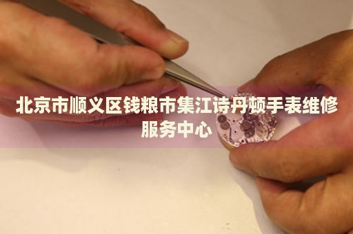 北京市順義區(qū)錢糧市集江詩丹頓手表維修服務(wù)中心