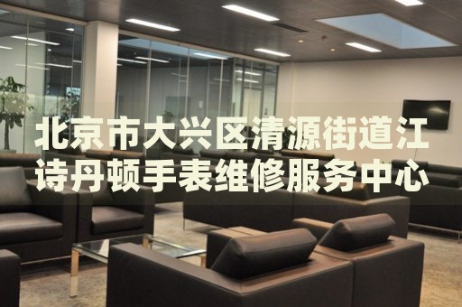 北京市大興區(qū)清源街道江詩丹頓手表維修服務(wù)中心