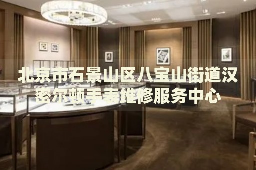 北京市石景山區(qū)八寶山街道漢密爾頓手表維修服務(wù)中心