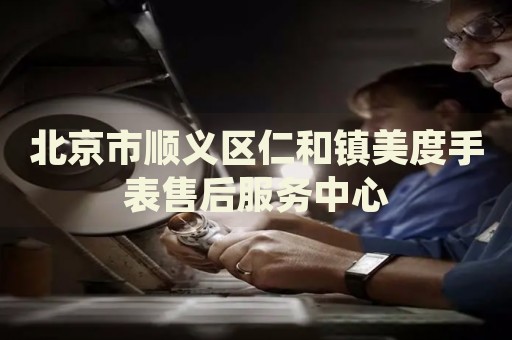 北京市順義區(qū)仁和鎮(zhèn)美度手表售后服務(wù)中心