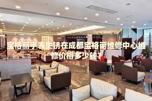 寶格麗手表生銹在成都寶格麗維修中心維修價格多少錢？