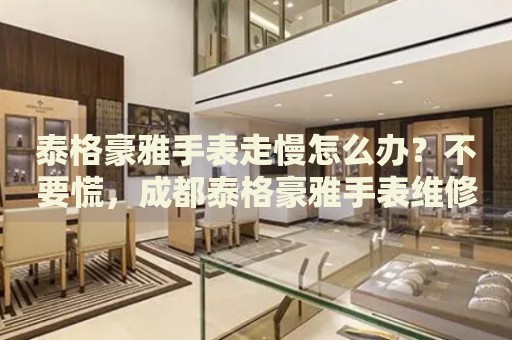 泰格豪雅手表走慢怎么辦？不要慌，成都泰格豪雅手表維修中心來幫忙