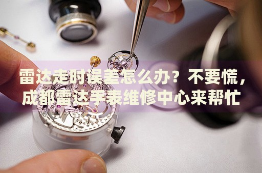 雷達走時誤差怎么辦？不要慌，成都雷達手表維修中心來幫忙
