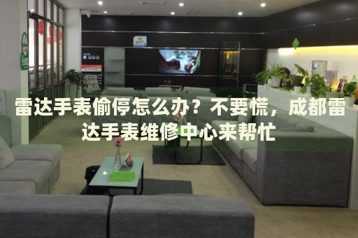 雷達手表偷停怎么辦？不要慌，成都雷達手表維修中心來幫忙