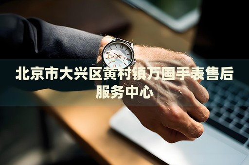 北京市大興區(qū)黃村鎮(zhèn)萬國(guó)手表售后服務(wù)中心
