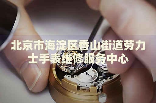 北京市海淀區(qū)香山街道勞力士手表維修服務(wù)中心