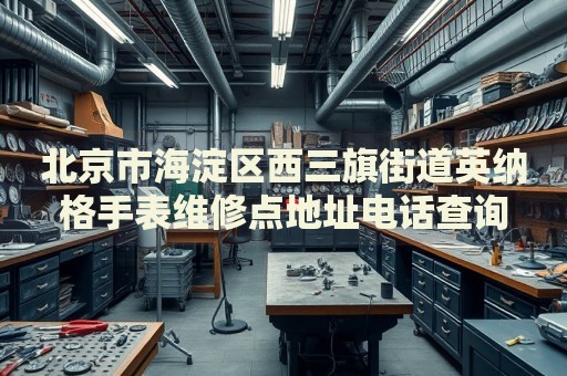 北京市海淀區(qū)西三旗街道英納格手表維修點(diǎn)地址電話查詢