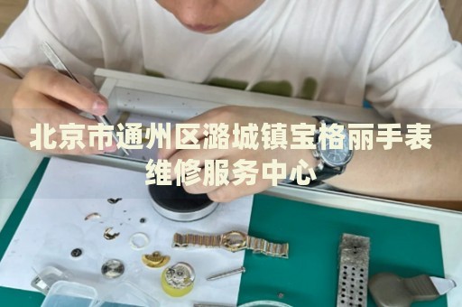 北京市通州區(qū)潞城鎮(zhèn)寶格麗手表維修服務(wù)中心