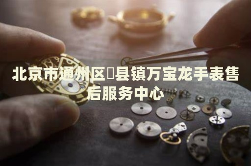 北京市通州區(qū)漷縣鎮(zhèn)萬寶龍手表售后服務(wù)中心