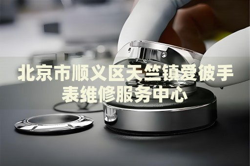 北京市順義區(qū)天竺鎮(zhèn)愛彼手表維修服務(wù)中心
