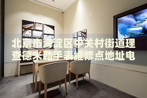 北京市海淀區(qū)中關(guān)村街道理查德米勒手表維修點(diǎn)地址電話查詢