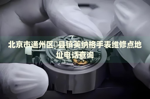 北京市通州區(qū)漷縣鎮(zhèn)英納格手表維修點(diǎn)地址電話查詢