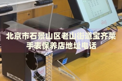 北京市石景山區(qū)老山街道寶齊萊手表保養(yǎng)店地址電話