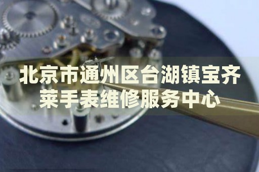 北京市通州區(qū)臺(tái)湖鎮(zhèn)寶齊萊手表維修服務(wù)中心