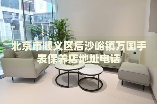 北京市順義區(qū)后沙峪鎮(zhèn)萬國(guó)手表保養(yǎng)店地址電話
