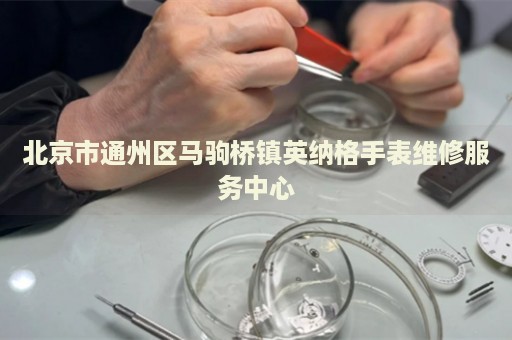 北京市通州區(qū)馬駒橋鎮(zhèn)英納格手表維修服務(wù)中心