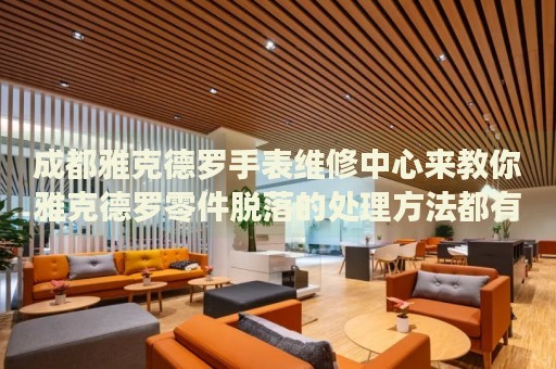 成都雅克德羅手表維修中心來教你雅克德羅零件脫落的處理方法都有哪些？