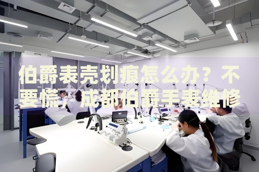 伯爵表殼劃痕怎么辦？不要慌，成都伯爵手表維修中心來幫忙