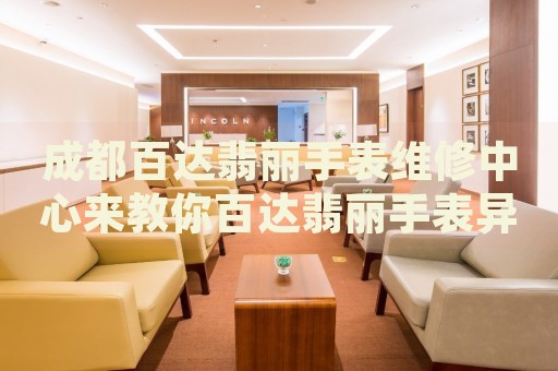 成都百達翡麗手表維修中心來教你百達翡麗手表異響的處理方法都有哪些？