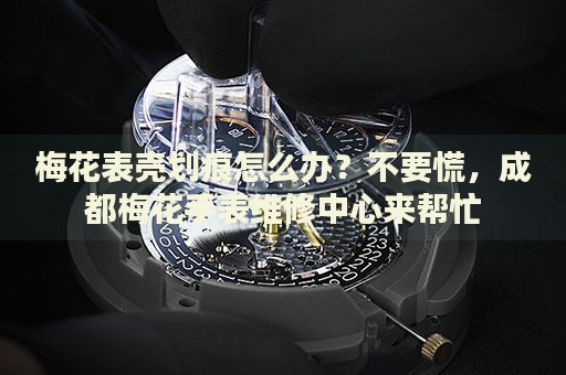 梅花表殼劃痕怎么辦？不要慌，成都梅花手表維修中心來幫忙