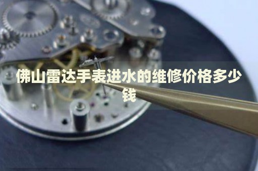 佛山雷達(dá)手表進(jìn)水的維修價(jià)格多少錢