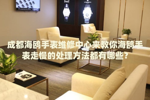 成都海鷗手表維修中心來教你海鷗手表走慢的處理方法都有哪些？