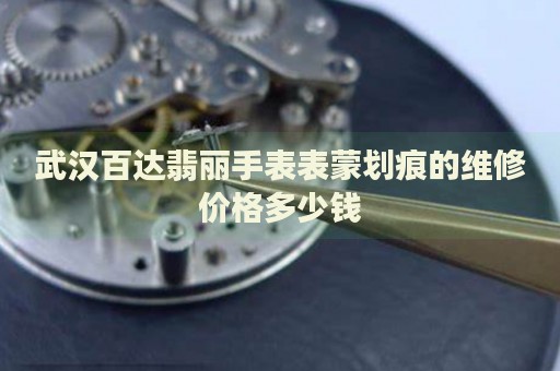 武漢百達(dá)翡麗手表表蒙劃痕的維修價(jià)格多少錢