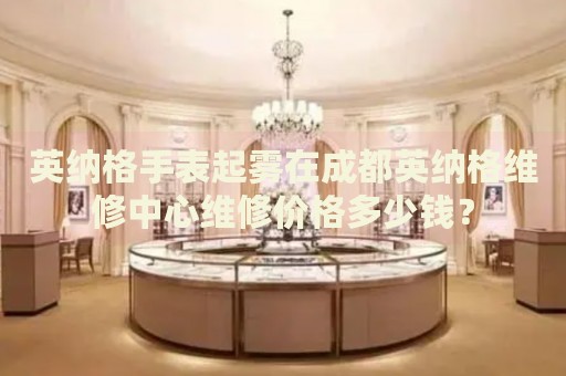 英納格手表起霧在成都英納格維修中心維修價格多少錢？