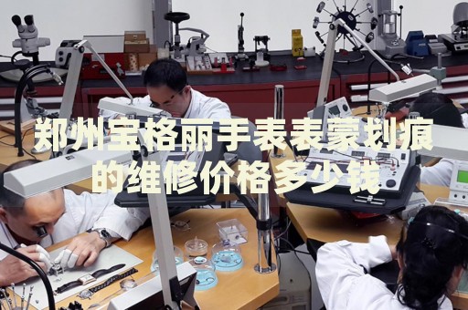 鄭州寶格麗手表表蒙劃痕的維修價(jià)格多少錢