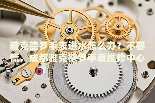 雅克德羅手表進水怎么辦？不要慌，成都雅克德羅手表維修中心來幫忙