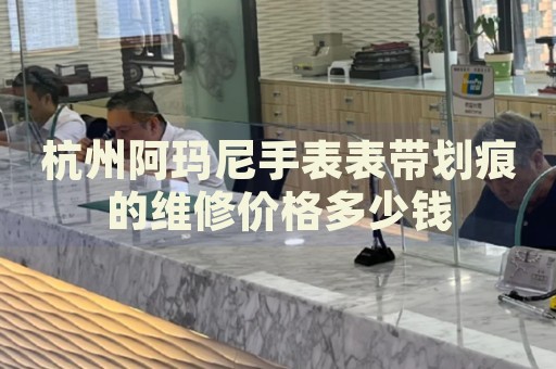 杭州阿瑪尼手表表帶劃痕的維修價(jià)格多少錢