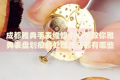 成都雅典手表維修中心來教你雅典表盤劃痕的處理方法都有哪些？