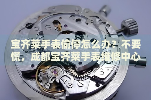 寶齊萊手表偷停怎么辦？不要慌，成都寶齊萊手表維修中心來幫忙