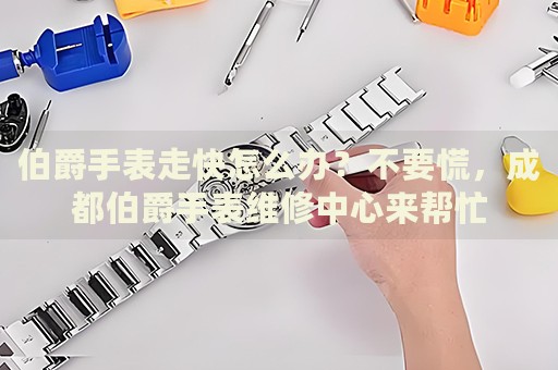 伯爵手表走快怎么辦？不要慌，成都伯爵手表維修中心來幫忙
