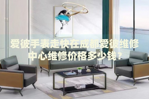 愛彼手表走快在成都愛彼維修中心維修價格多少錢？