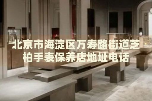北京市海淀區(qū)萬壽路街道芝柏手表保養(yǎng)店地址電話