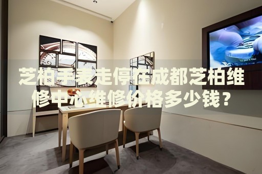 芝柏手表走停在成都芝柏維修中心維修價格多少錢？
