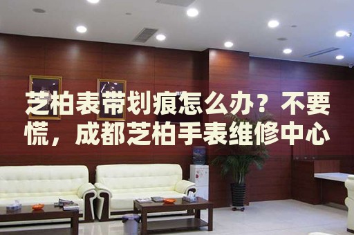 芝柏表帶劃痕怎么辦？不要慌，成都芝柏手表維修中心來幫忙