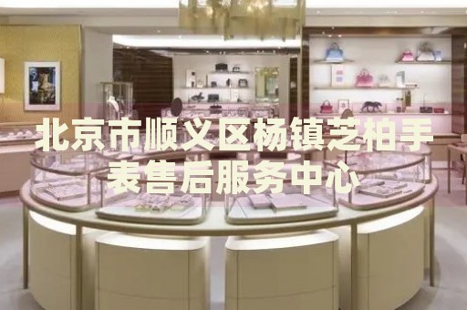 北京市順義區(qū)楊鎮(zhèn)芝柏手表售后服務中心