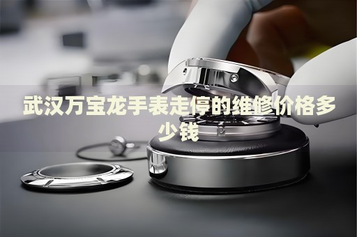 武漢萬(wàn)寶龍手表走停的維修價(jià)格多少錢