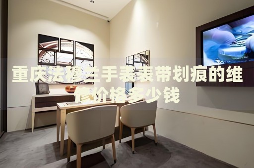 重慶法穆蘭手表表帶劃痕的維修價(jià)格多少錢