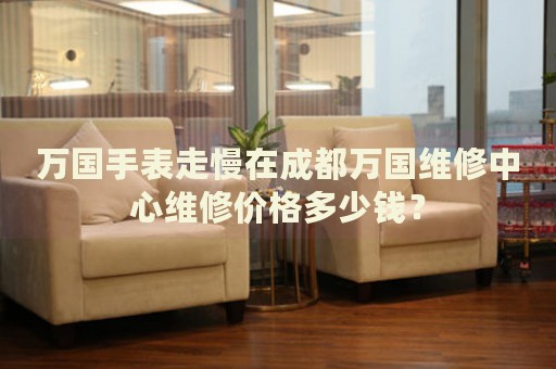 萬國手表走慢在成都萬國維修中心維修價格多少錢？