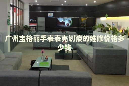 廣州寶格麗手表表殼劃痕的維修價(jià)格多少錢