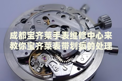 成都寶齊萊手表維修中心來教你寶齊萊表帶劃痕的處理方法都有哪些？