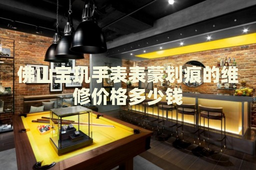 佛山寶璣手表表蒙劃痕的維修價(jià)格多少錢