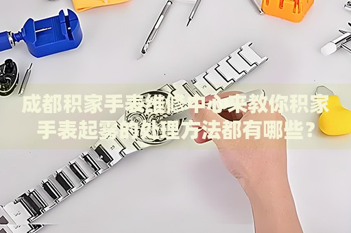 成都積家手表維修中心來教你積家手表起霧的處理方法都有哪些？