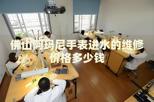 佛山阿瑪尼手表進(jìn)水的維修價(jià)格多少錢