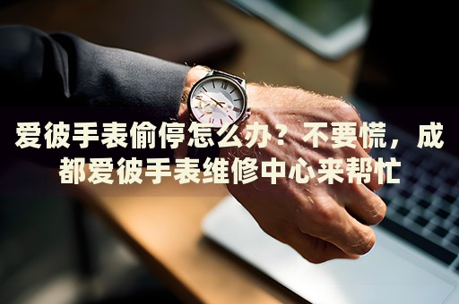 愛彼手表偷停怎么辦？不要慌，成都愛彼手表維修中心來幫忙
