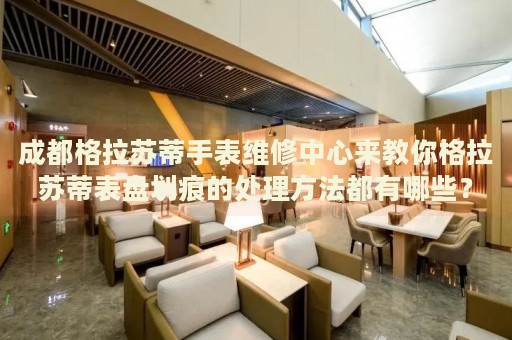 成都格拉蘇蒂手表維修中心來教你格拉蘇蒂表盤劃痕的處理方法都有哪些？