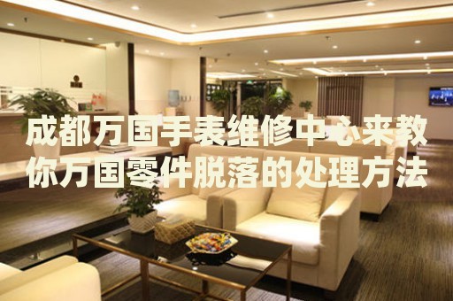 成都萬國手表維修中心來教你萬國零件脫落的處理方法都有哪些？